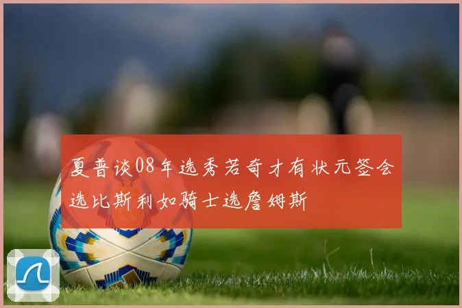 夏普谈08年选秀若奇才有状元签会选比斯利如骑士选詹姆斯