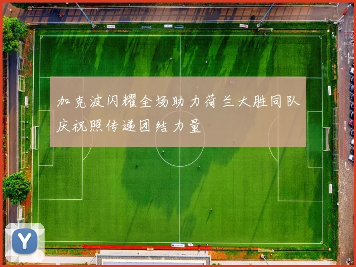 加克波闪耀全场助力荷兰大胜同队庆祝照传递团结力量