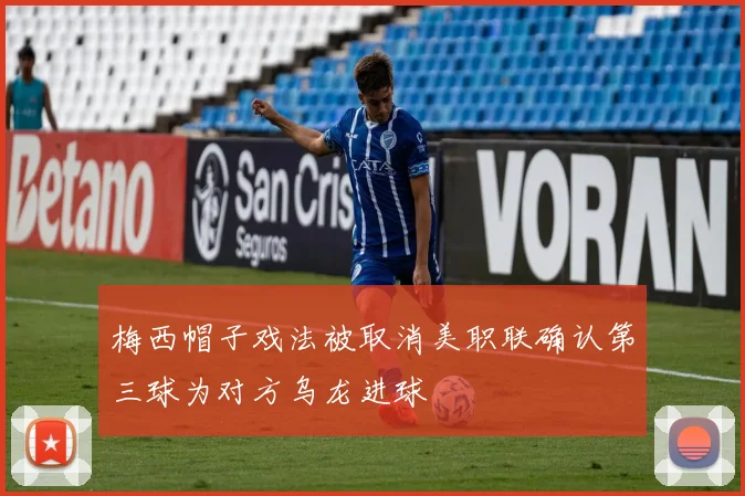 梅西帽子戏法被取消美职联确认第三球为对方乌龙进球