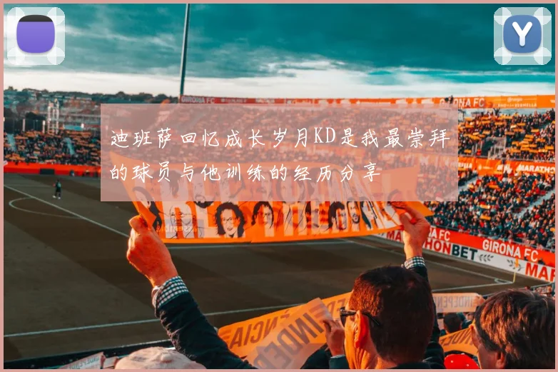 迪班萨回忆成长岁月KD是我最崇拜的球员与他训练的经历分享