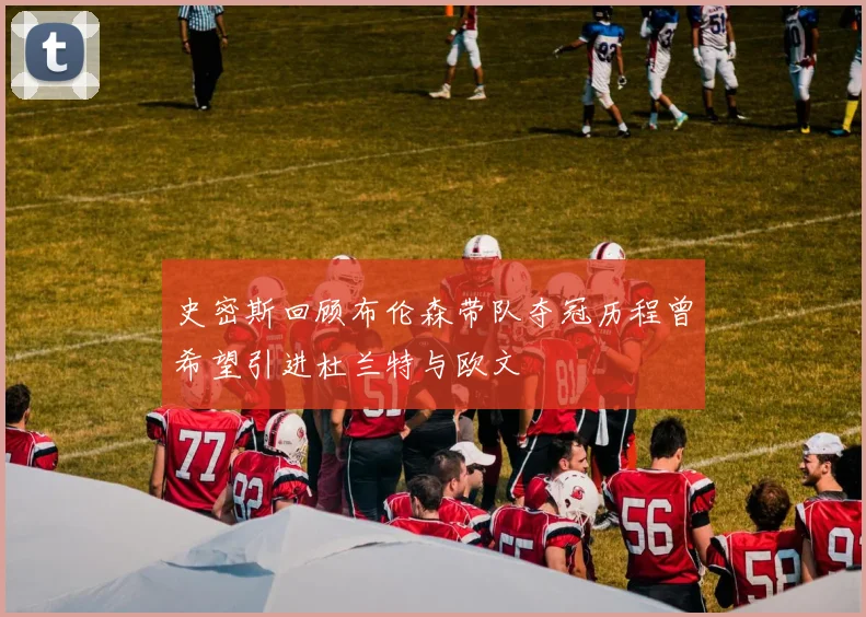 史密斯回顾布伦森带队夺冠历程曾希望引进杜兰特与欧文