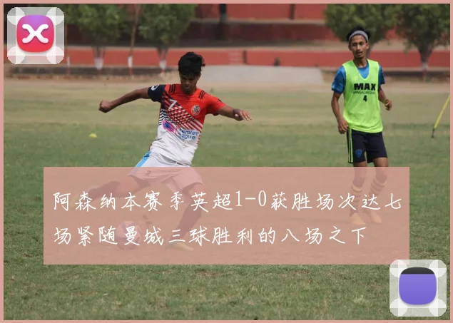阿森纳本赛季英超1-0获胜场次达七场紧随曼城三球胜利的八场之下