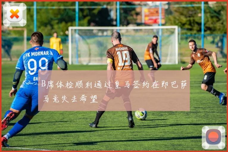 B席体检顺利通过皇马签约在即巴萨马竞失去希望