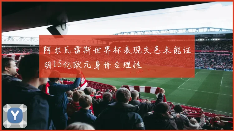 阿尔瓦雷斯世界杯表现失色未能证明15亿欧元身价合理性