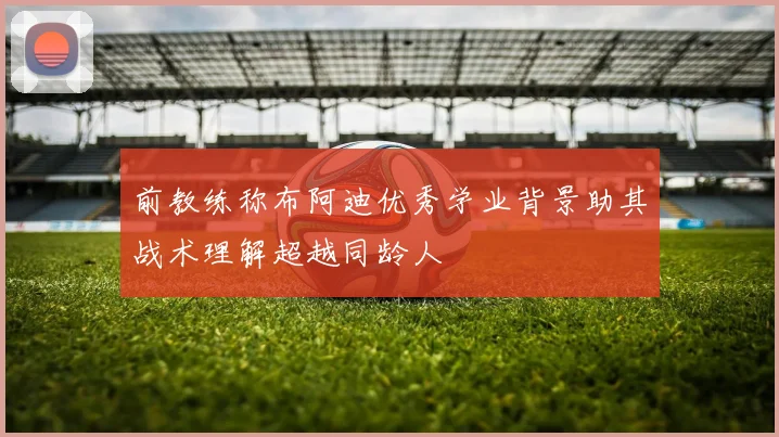 前教练称布阿迪优秀学业背景助其战术理解超越同龄人