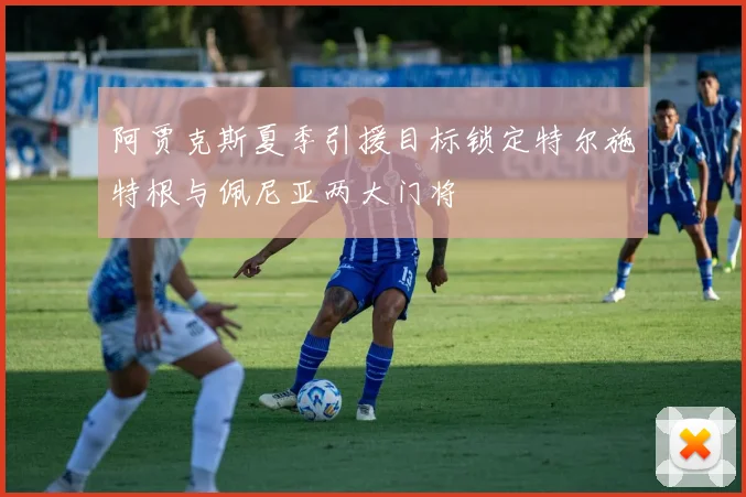 阿贾克斯夏季引援目标锁定特尔施特根与佩尼亚两大门将