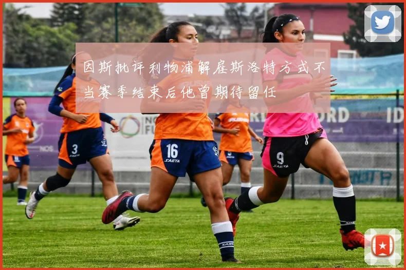 因斯批评利物浦解雇斯洛特方式不当赛季结束后他曾期待留任