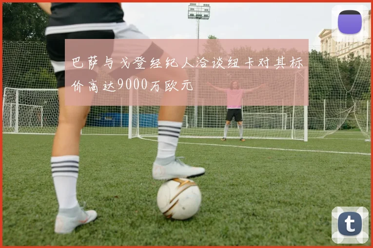 巴萨与戈登经纪人洽谈纽卡对其标价高达9000万欧元
