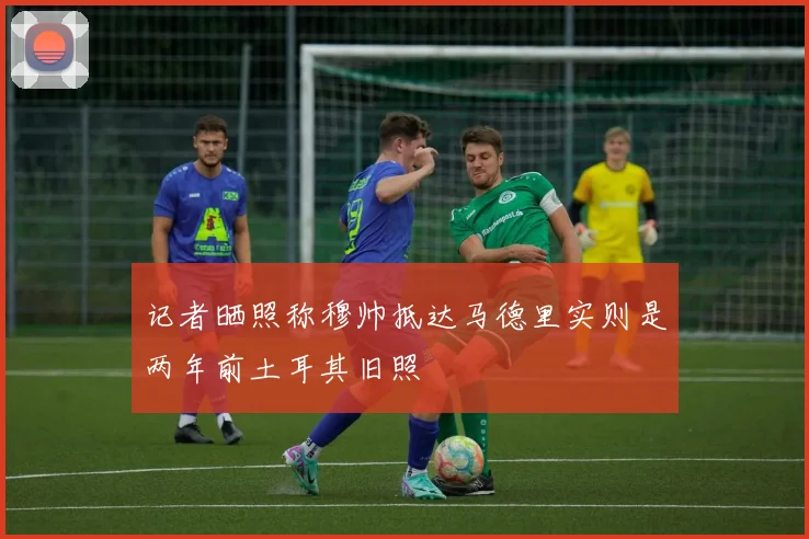 记者晒照称穆帅抵达马德里实则是两年前土耳其旧照