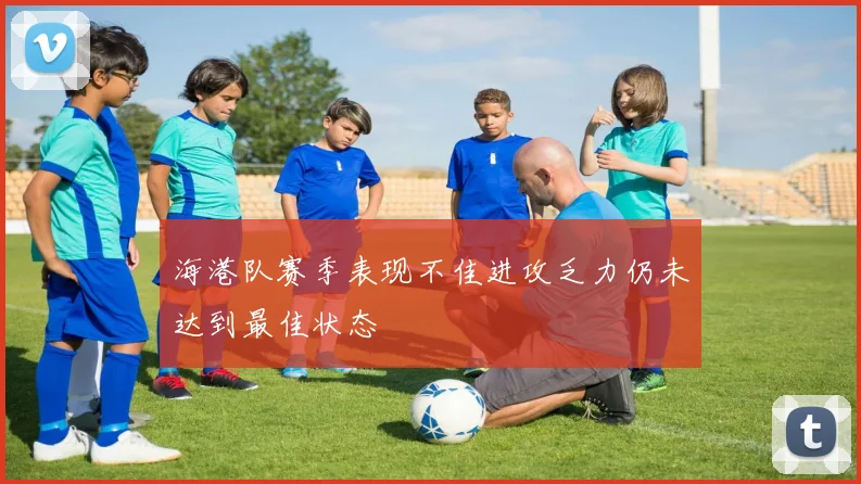 海港队赛季表现不佳进攻乏力仍未达到最佳状态