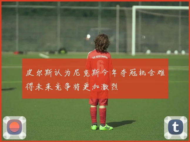 皮尔斯认为尼克斯今年夺冠机会难得未来竞争将更加激烈