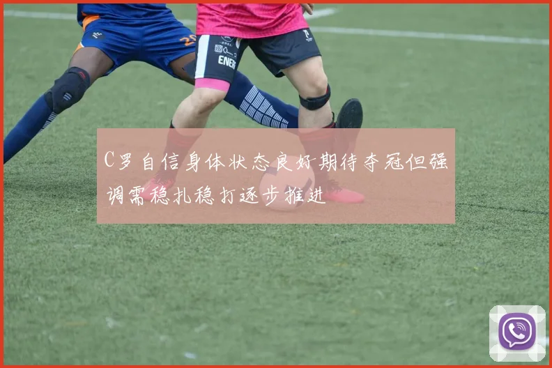 C罗自信身体状态良好期待夺冠但强调需稳扎稳打逐步推进
