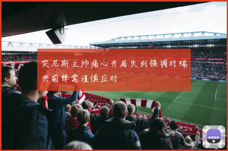 突尼斯主帅痛心开局失利强调对瑞典前锋需谨慎应对