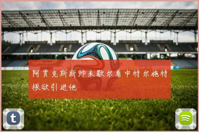 阿贾克斯新帅米歇尔看中特尔施特根欲引进他