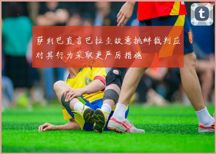 萨利巴直言巴拉圭故意挑衅裁判应对其行为采取更严厉措施