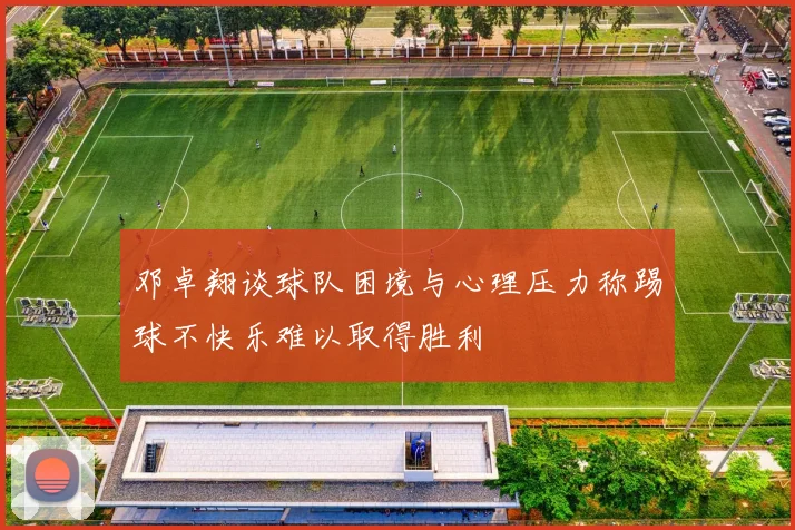 邓卓翔谈球队困境与心理压力称踢球不快乐难以取得胜利