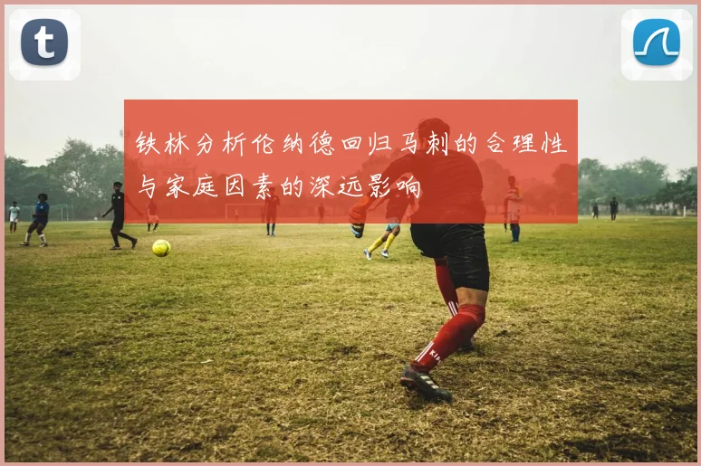 铁林分析伦纳德回归马刺的合理性与家庭因素的深远影响
