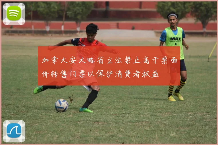 加拿大安大略省立法禁止高于票面价转售门票以保护消费者权益