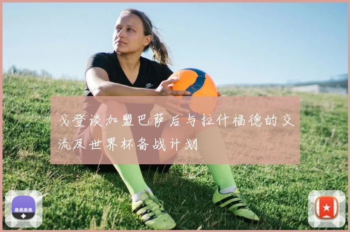 戈登谈加盟巴萨后与拉什福德的交流及世界杯备战计划