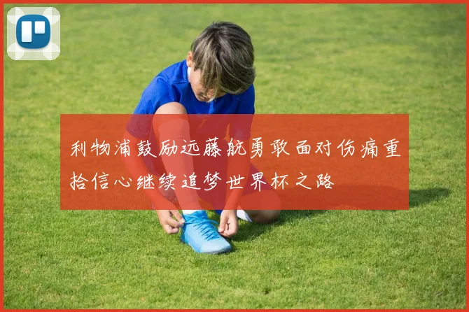 利物浦鼓励远藤航勇敢面对伤痛重拾信心继续追梦世界杯之路