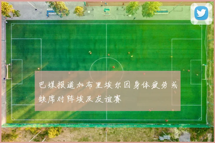 巴媒报道加布里埃尔因身体疲劳或缺席对阵埃及友谊赛