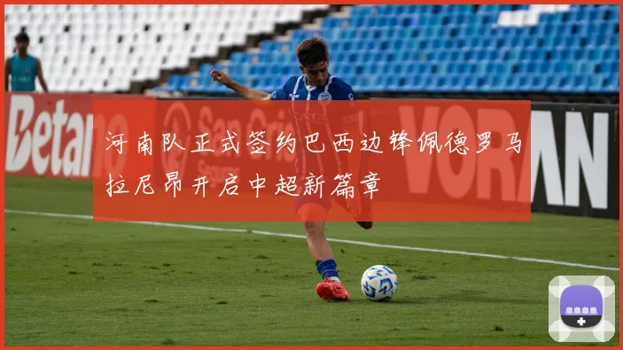 河南队正式签约巴西边锋佩德罗马拉尼昂开启中超新篇章