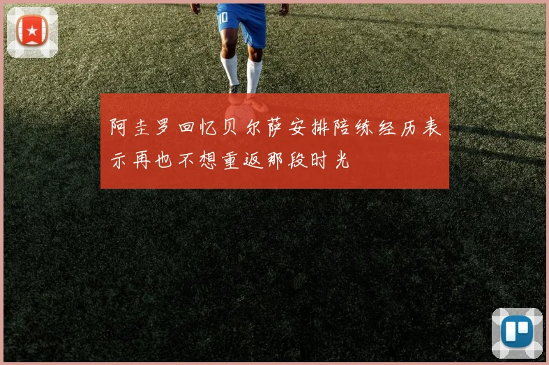 阿圭罗回忆贝尔萨安排陪练经历表示再也不想重返那段时光