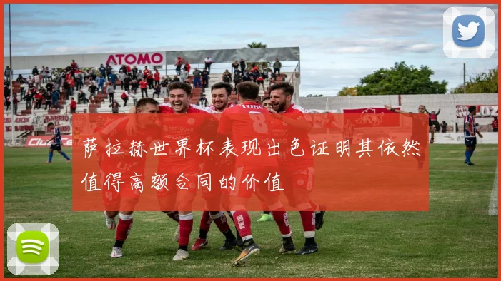 萨拉赫世界杯表现出色证明其依然值得高额合同的价值
