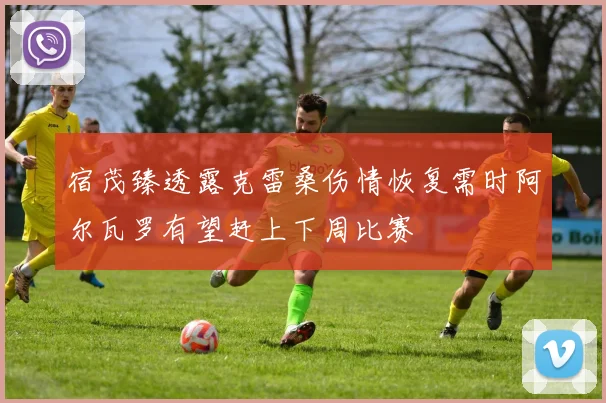 宿茂臻透露克雷桑伤情恢复需时阿尔瓦罗有望赶上下周比赛