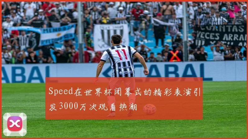 Speed在世界杯闭幕式的精彩表演引发3000万次观看热潮